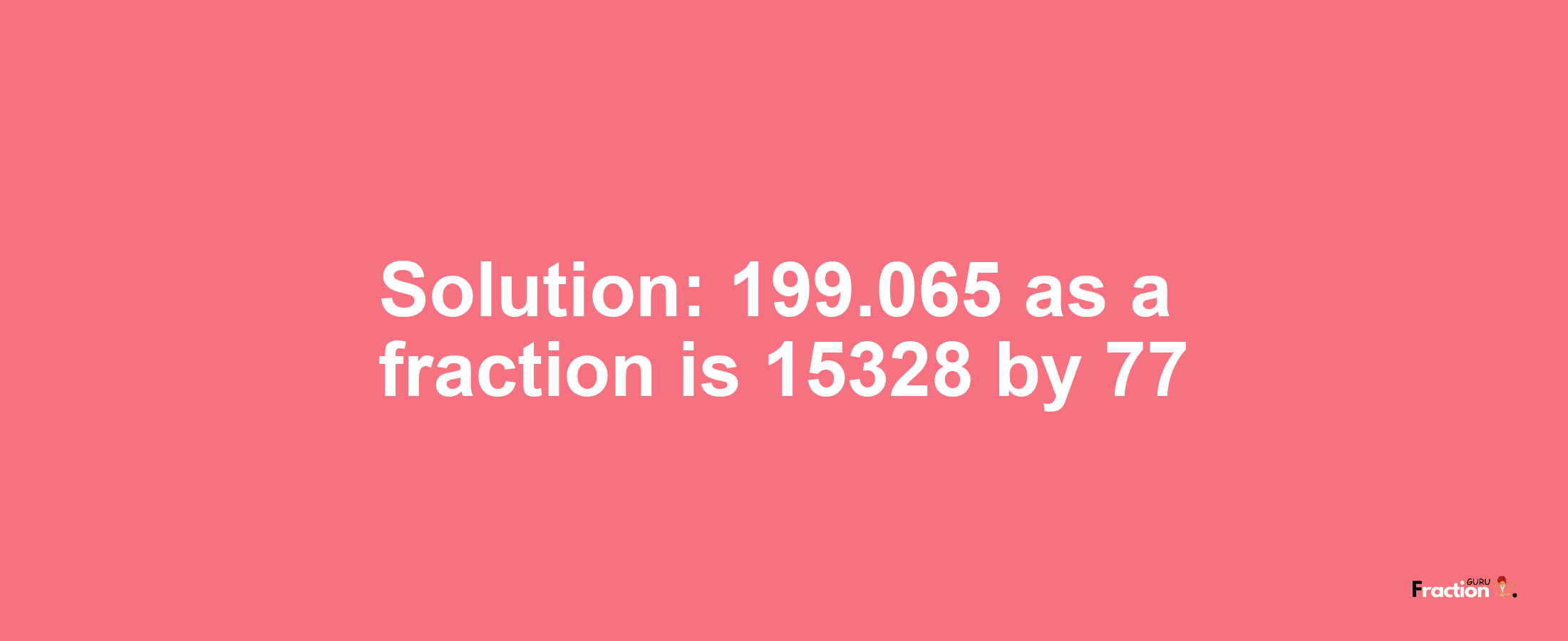 Solution:199.065 as a fraction is 15328/77